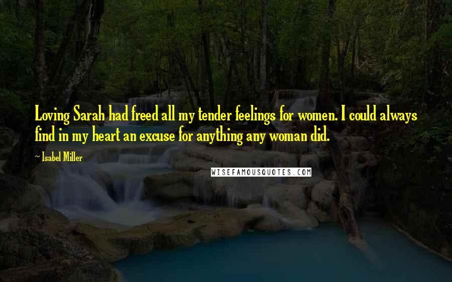 Isabel Miller Quotes: Loving Sarah had freed all my tender feelings for women. I could always find in my heart an excuse for anything any woman did.