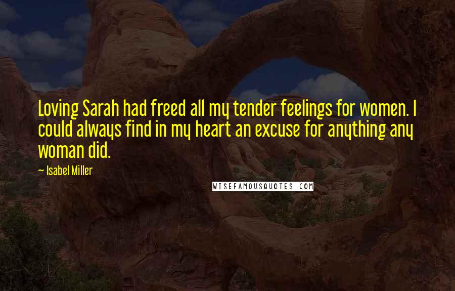 Isabel Miller Quotes: Loving Sarah had freed all my tender feelings for women. I could always find in my heart an excuse for anything any woman did.