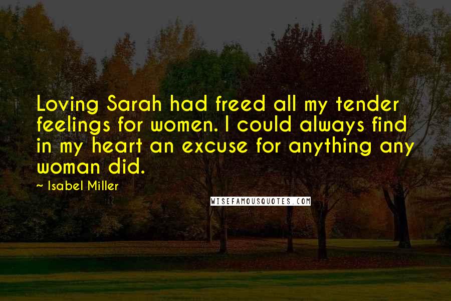 Isabel Miller Quotes: Loving Sarah had freed all my tender feelings for women. I could always find in my heart an excuse for anything any woman did.