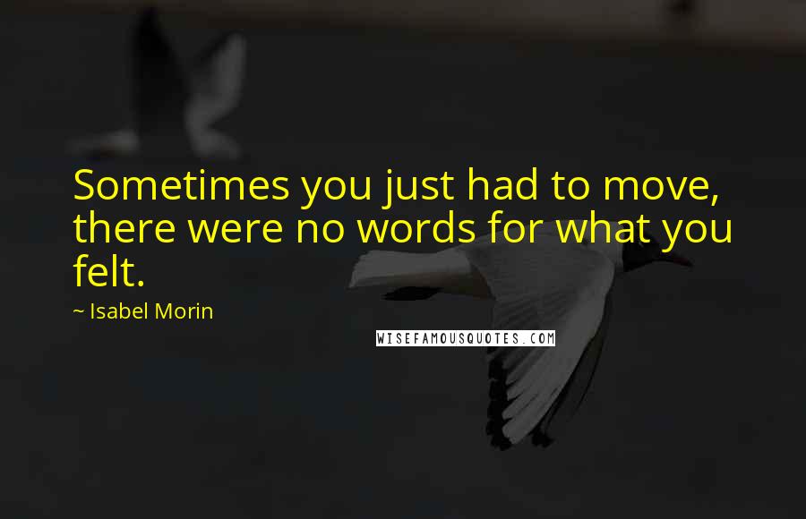 Isabel Morin Quotes: Sometimes you just had to move, there were no words for what you felt.