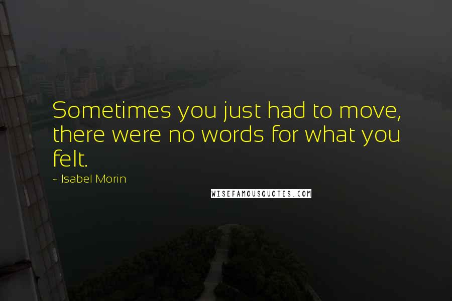 Isabel Morin Quotes: Sometimes you just had to move, there were no words for what you felt.