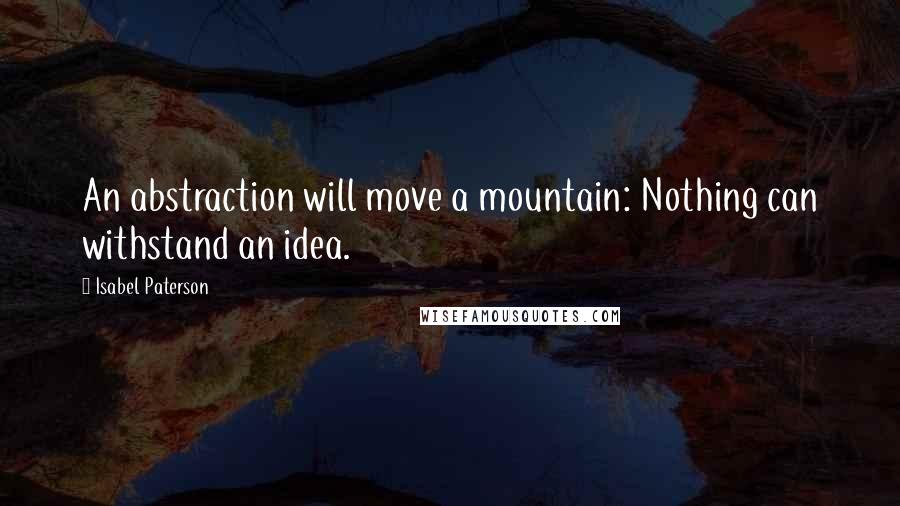 Isabel Paterson Quotes: An abstraction will move a mountain: Nothing can withstand an idea.