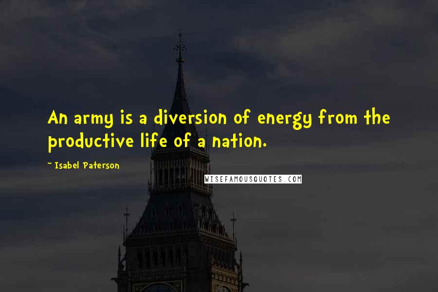 Isabel Paterson Quotes: An army is a diversion of energy from the productive life of a nation.