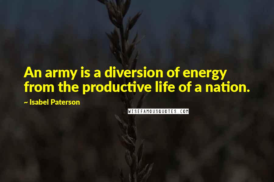 Isabel Paterson Quotes: An army is a diversion of energy from the productive life of a nation.