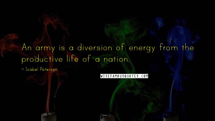 Isabel Paterson Quotes: An army is a diversion of energy from the productive life of a nation.