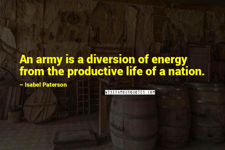 Isabel Paterson Quotes: An army is a diversion of energy from the productive life of a nation.