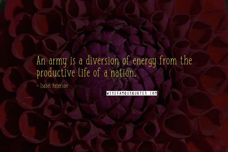 Isabel Paterson Quotes: An army is a diversion of energy from the productive life of a nation.