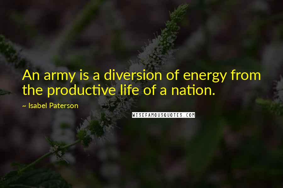 Isabel Paterson Quotes: An army is a diversion of energy from the productive life of a nation.