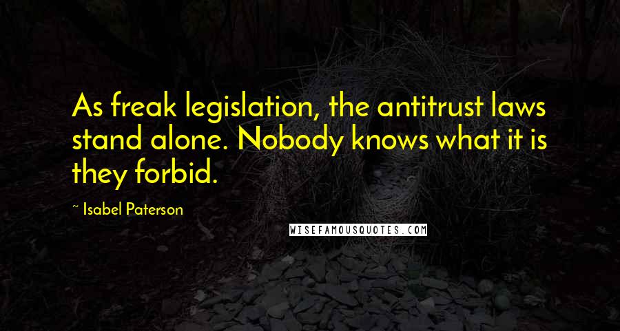 Isabel Paterson Quotes: As freak legislation, the antitrust laws stand alone. Nobody knows what it is they forbid.