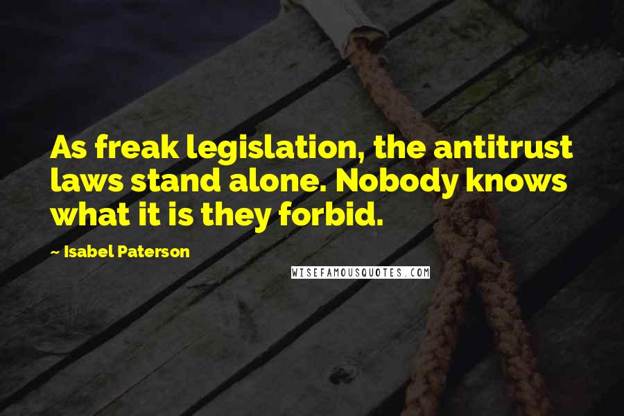 Isabel Paterson Quotes: As freak legislation, the antitrust laws stand alone. Nobody knows what it is they forbid.