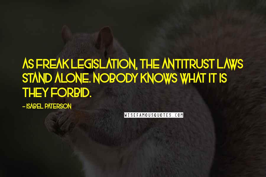 Isabel Paterson Quotes: As freak legislation, the antitrust laws stand alone. Nobody knows what it is they forbid.