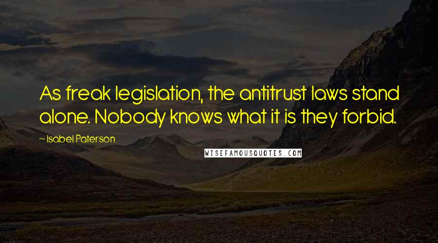 Isabel Paterson Quotes: As freak legislation, the antitrust laws stand alone. Nobody knows what it is they forbid.