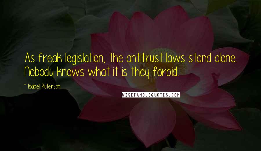 Isabel Paterson Quotes: As freak legislation, the antitrust laws stand alone. Nobody knows what it is they forbid.