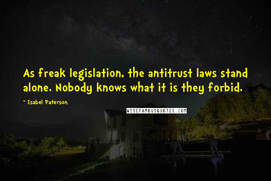 Isabel Paterson Quotes: As freak legislation, the antitrust laws stand alone. Nobody knows what it is they forbid.