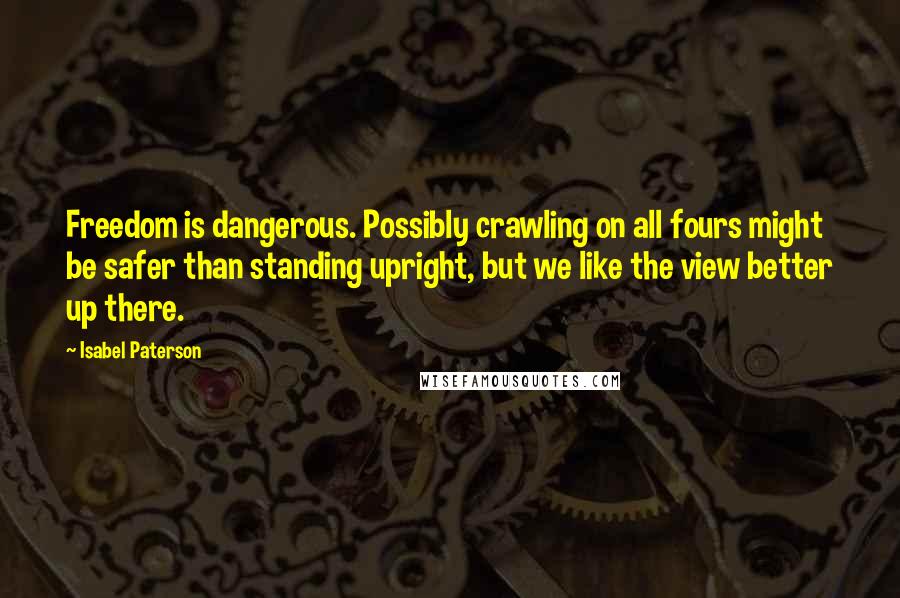 Isabel Paterson Quotes: Freedom is dangerous. Possibly crawling on all fours might be safer than standing upright, but we like the view better up there.