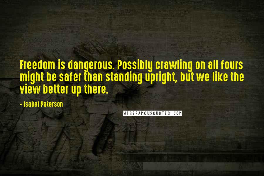 Isabel Paterson Quotes: Freedom is dangerous. Possibly crawling on all fours might be safer than standing upright, but we like the view better up there.