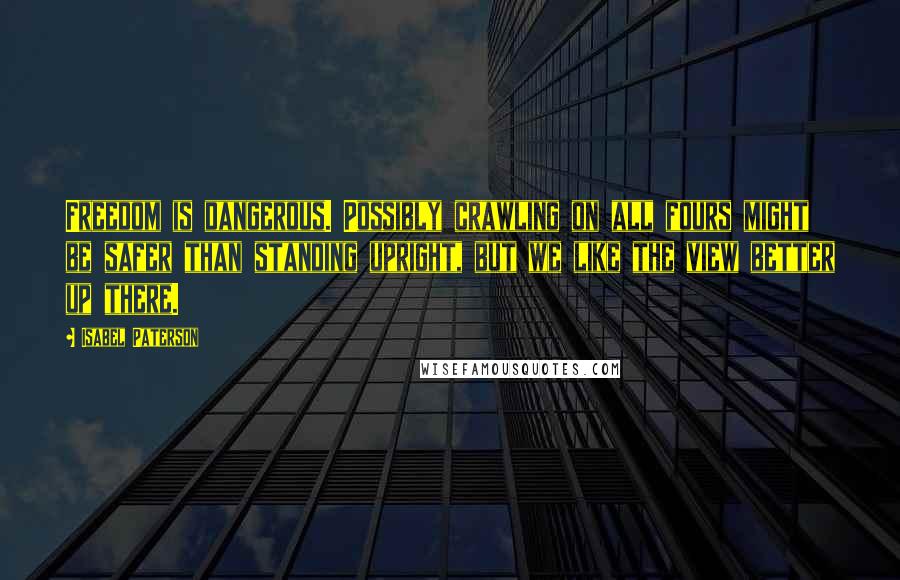 Isabel Paterson Quotes: Freedom is dangerous. Possibly crawling on all fours might be safer than standing upright, but we like the view better up there.