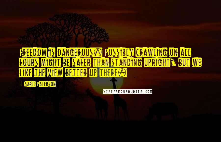 Isabel Paterson Quotes: Freedom is dangerous. Possibly crawling on all fours might be safer than standing upright, but we like the view better up there.