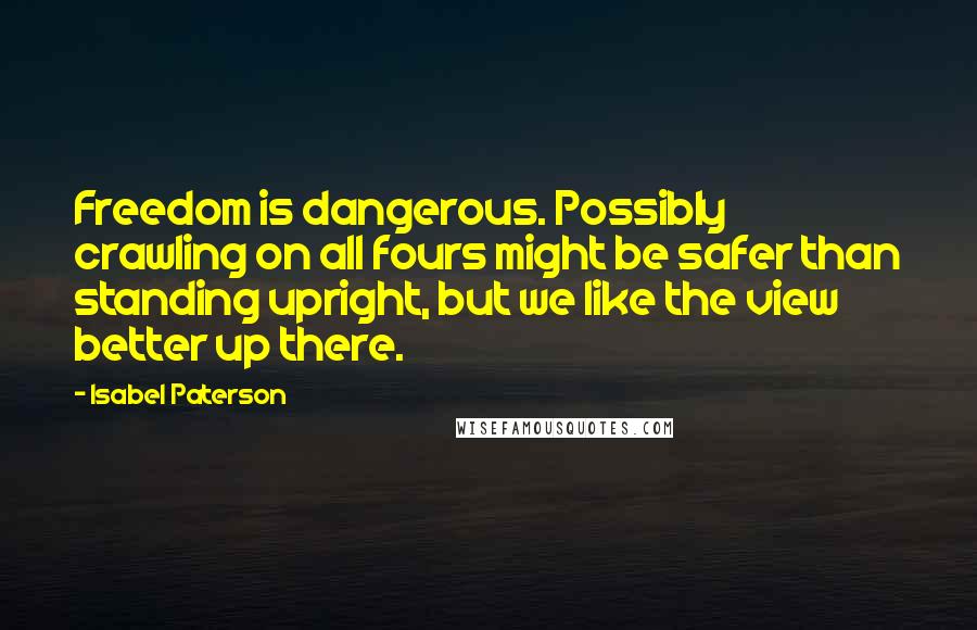 Isabel Paterson Quotes: Freedom is dangerous. Possibly crawling on all fours might be safer than standing upright, but we like the view better up there.