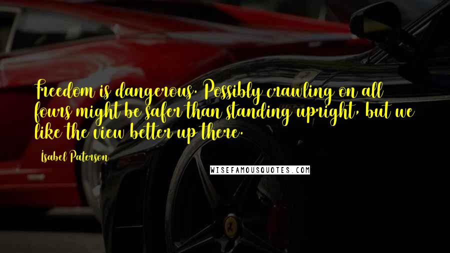 Isabel Paterson Quotes: Freedom is dangerous. Possibly crawling on all fours might be safer than standing upright, but we like the view better up there.