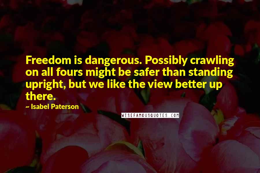 Isabel Paterson Quotes: Freedom is dangerous. Possibly crawling on all fours might be safer than standing upright, but we like the view better up there.