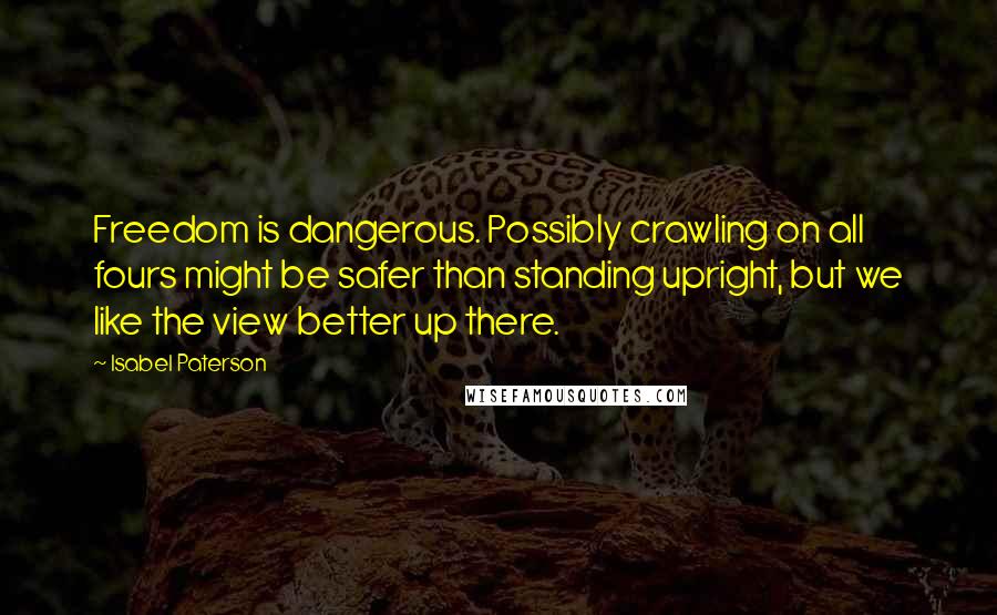 Isabel Paterson Quotes: Freedom is dangerous. Possibly crawling on all fours might be safer than standing upright, but we like the view better up there.