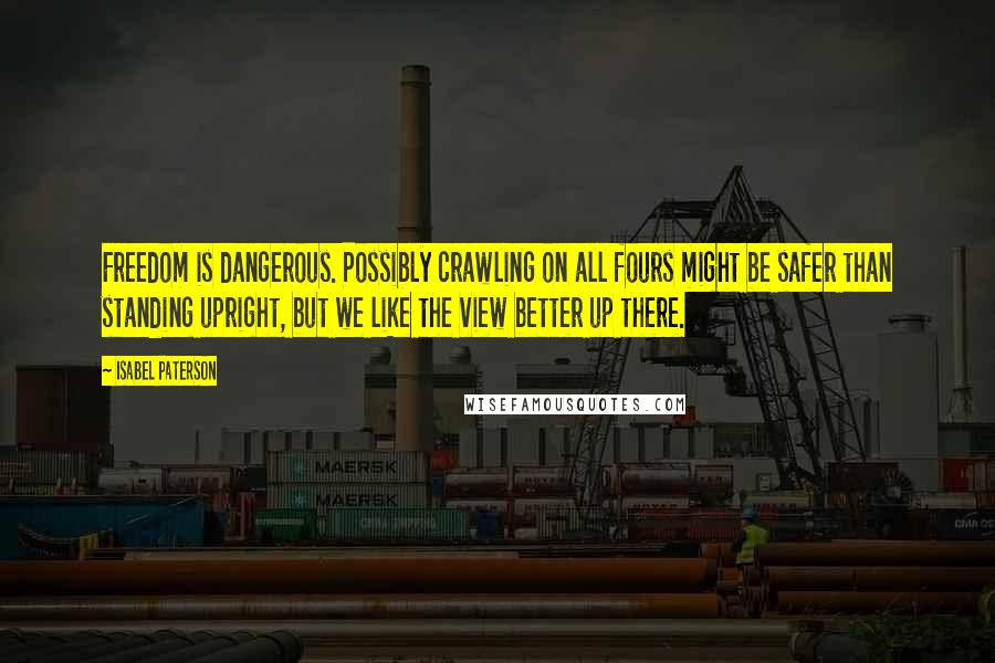 Isabel Paterson Quotes: Freedom is dangerous. Possibly crawling on all fours might be safer than standing upright, but we like the view better up there.