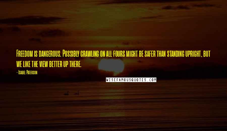 Isabel Paterson Quotes: Freedom is dangerous. Possibly crawling on all fours might be safer than standing upright, but we like the view better up there.