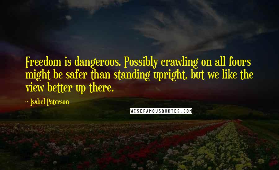 Isabel Paterson Quotes: Freedom is dangerous. Possibly crawling on all fours might be safer than standing upright, but we like the view better up there.