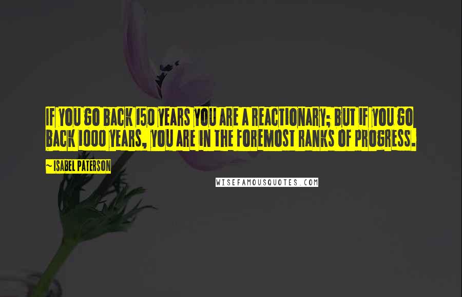 Isabel Paterson Quotes: If you go back 150 years you are a reactionary; but if you go back 1000 years, you are in the foremost ranks of progress.