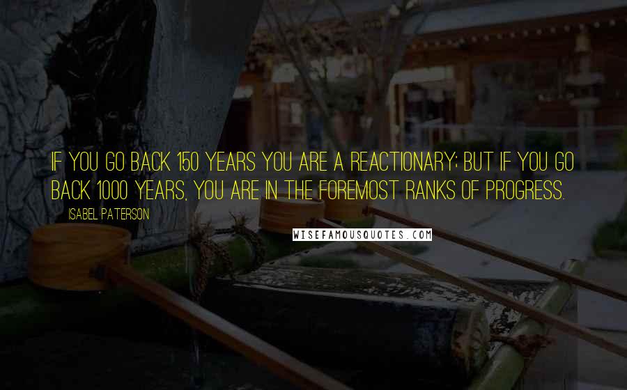 Isabel Paterson Quotes: If you go back 150 years you are a reactionary; but if you go back 1000 years, you are in the foremost ranks of progress.