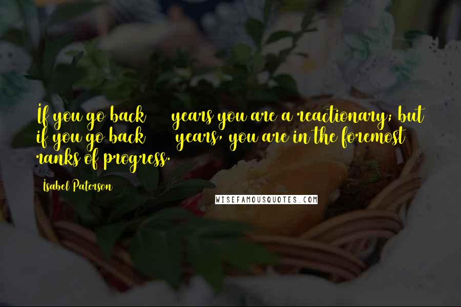 Isabel Paterson Quotes: If you go back 150 years you are a reactionary; but if you go back 1000 years, you are in the foremost ranks of progress.