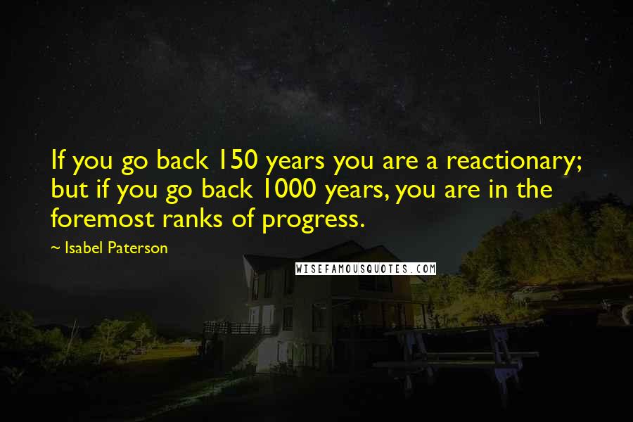 Isabel Paterson Quotes: If you go back 150 years you are a reactionary; but if you go back 1000 years, you are in the foremost ranks of progress.