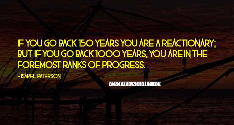 Isabel Paterson Quotes: If you go back 150 years you are a reactionary; but if you go back 1000 years, you are in the foremost ranks of progress.