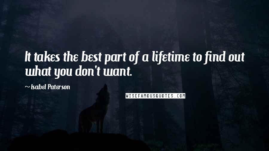 Isabel Paterson Quotes: It takes the best part of a lifetime to find out what you don't want.