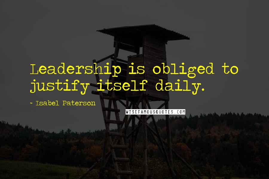 Isabel Paterson Quotes: Leadership is obliged to justify itself daily.