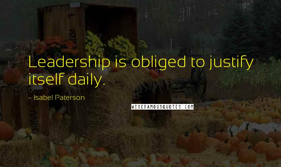 Isabel Paterson Quotes: Leadership is obliged to justify itself daily.