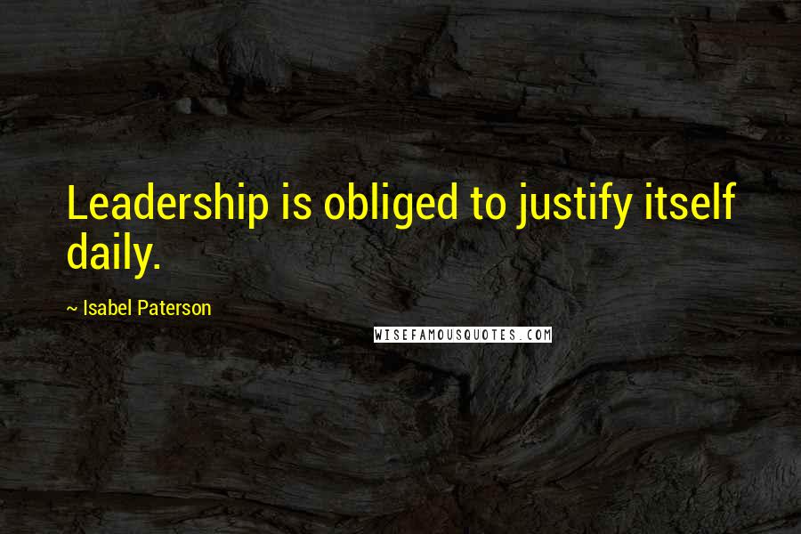 Isabel Paterson Quotes: Leadership is obliged to justify itself daily.