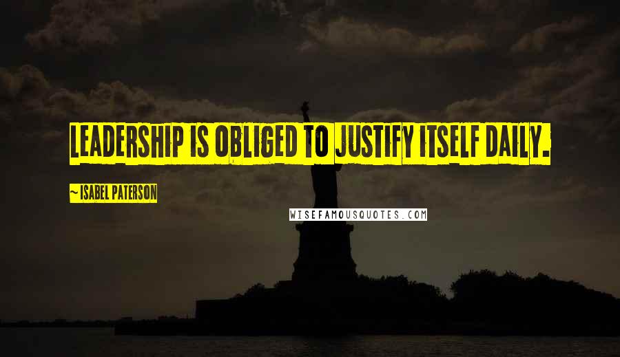 Isabel Paterson Quotes: Leadership is obliged to justify itself daily.