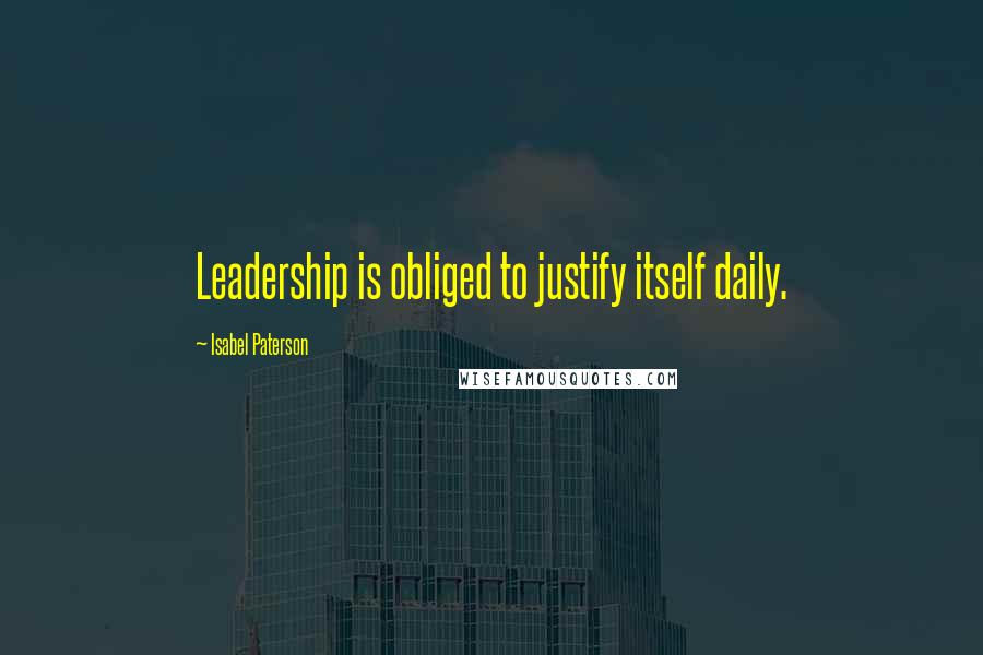 Isabel Paterson Quotes: Leadership is obliged to justify itself daily.