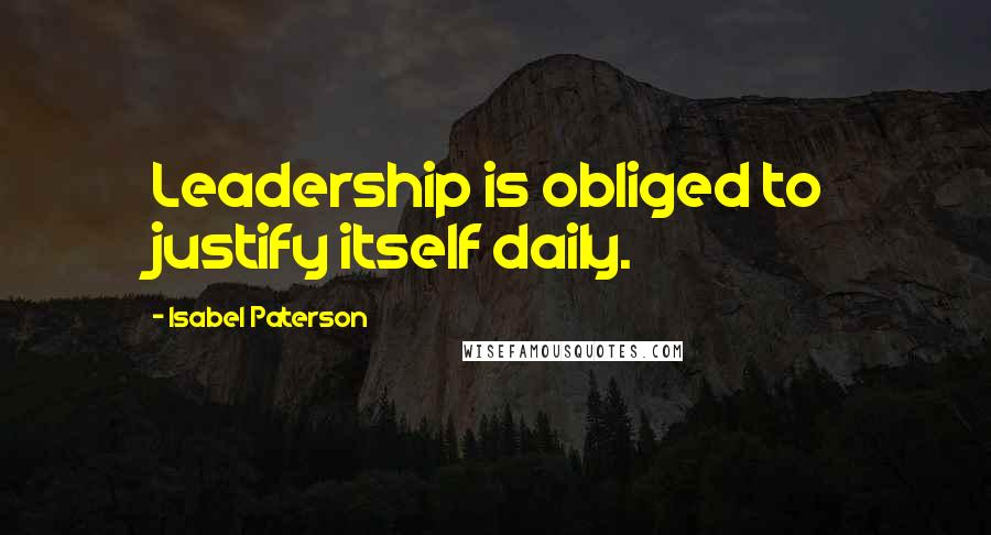 Isabel Paterson Quotes: Leadership is obliged to justify itself daily.