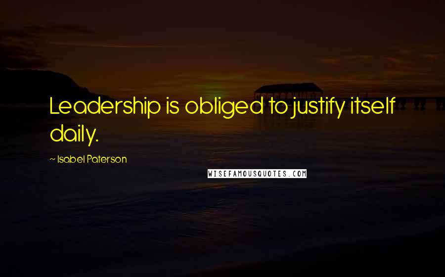 Isabel Paterson Quotes: Leadership is obliged to justify itself daily.