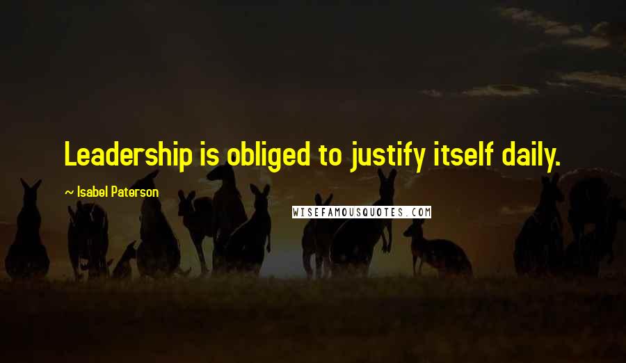Isabel Paterson Quotes: Leadership is obliged to justify itself daily.