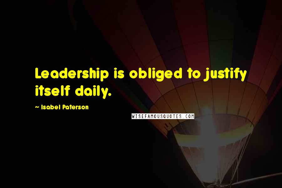 Isabel Paterson Quotes: Leadership is obliged to justify itself daily.