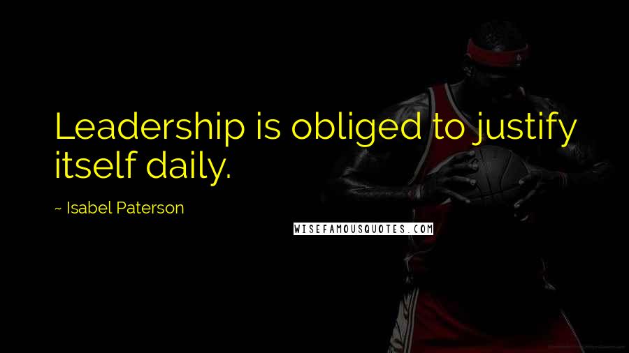 Isabel Paterson Quotes: Leadership is obliged to justify itself daily.