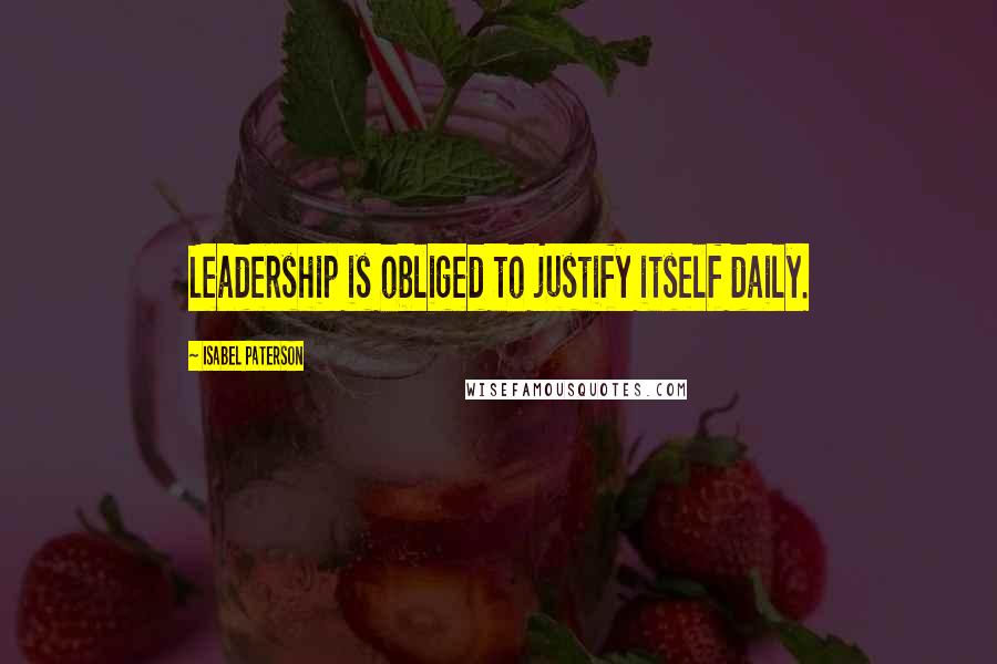 Isabel Paterson Quotes: Leadership is obliged to justify itself daily.