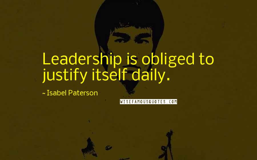 Isabel Paterson Quotes: Leadership is obliged to justify itself daily.