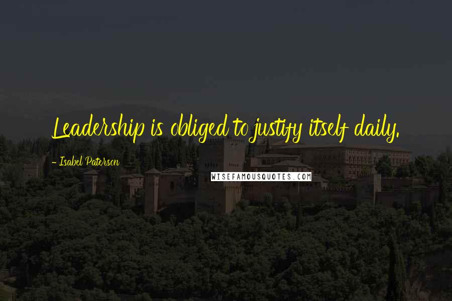 Isabel Paterson Quotes: Leadership is obliged to justify itself daily.