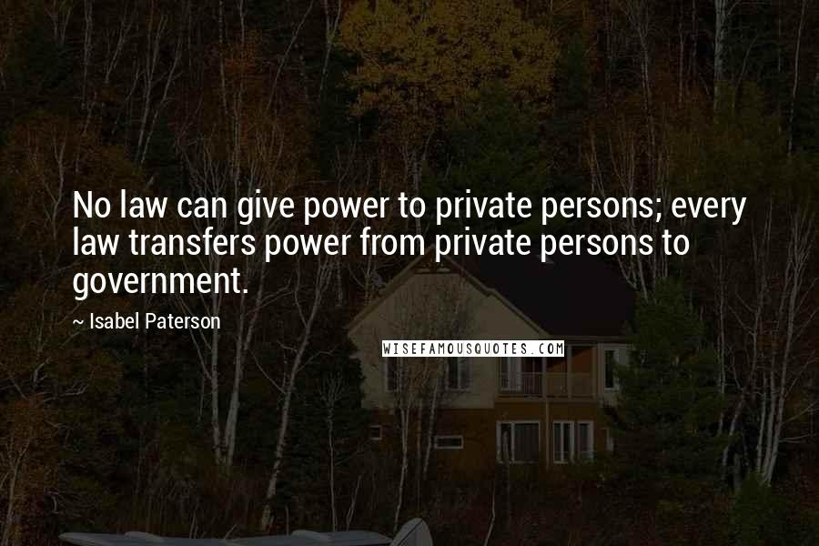 Isabel Paterson Quotes: No law can give power to private persons; every law transfers power from private persons to government.