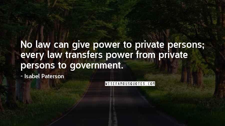 Isabel Paterson Quotes: No law can give power to private persons; every law transfers power from private persons to government.